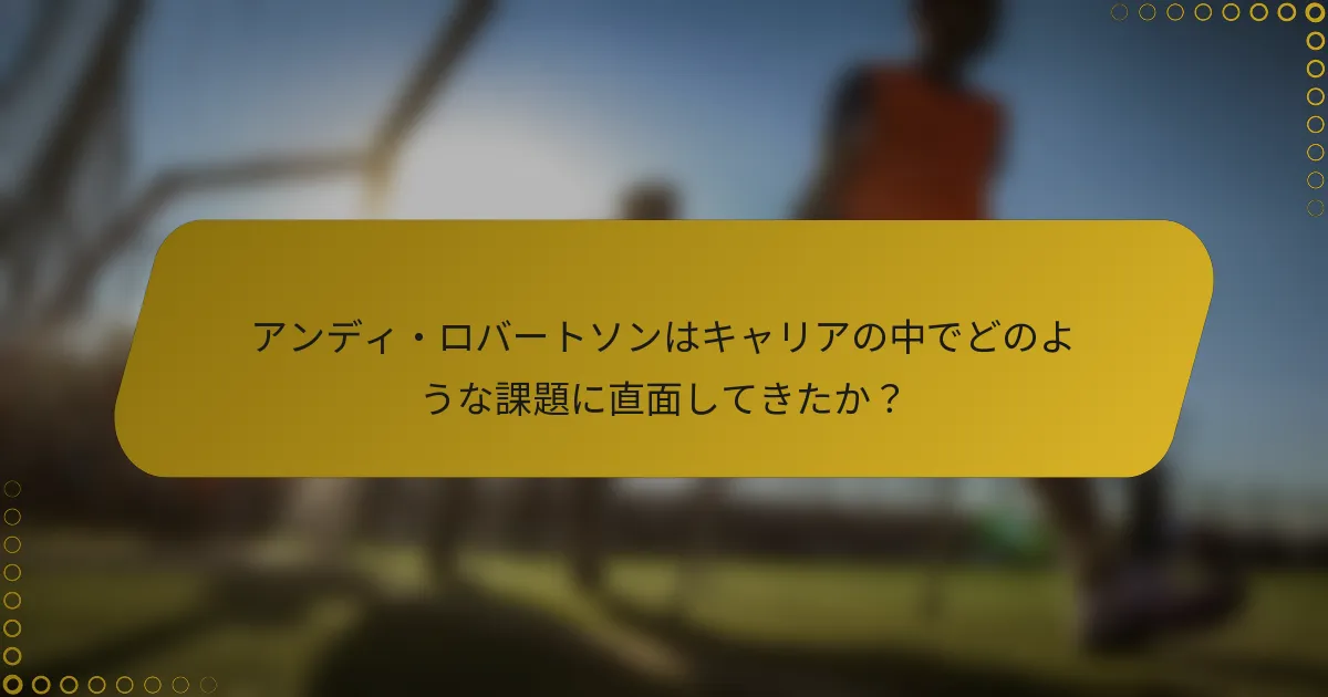 アンディ・ロバートソンはキャリアの中でどのような課題に直面してきたか？