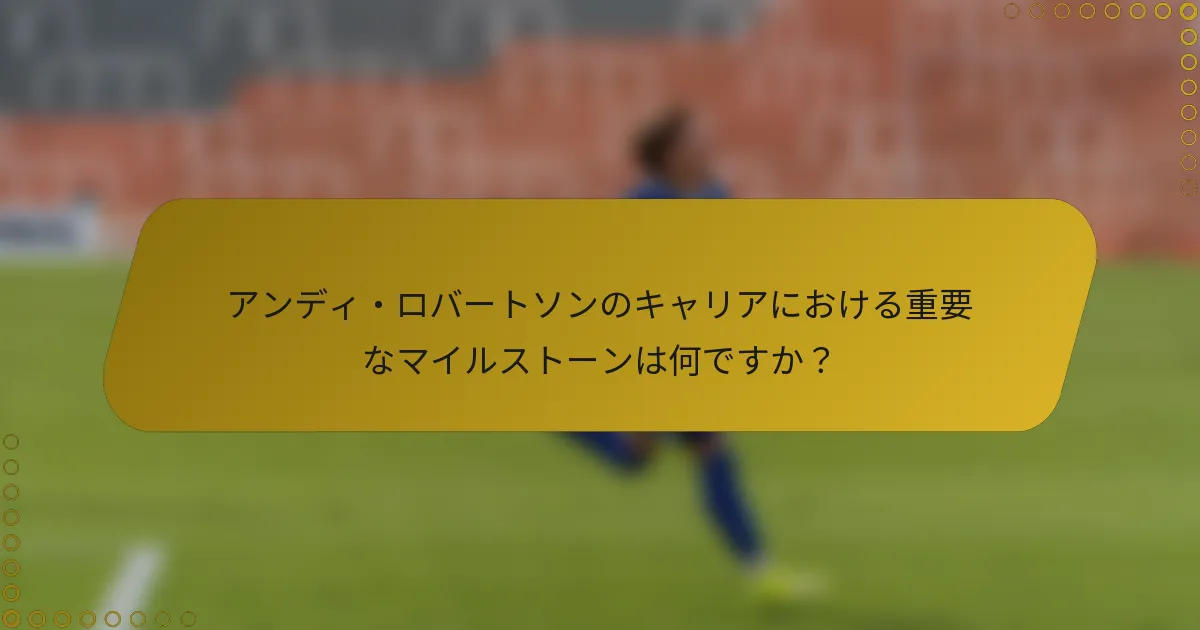アンディ・ロバートソンのキャリアにおける重要なマイルストーンは何ですか？