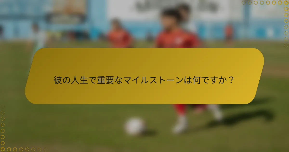 彼の人生で重要なマイルストーンは何ですか？