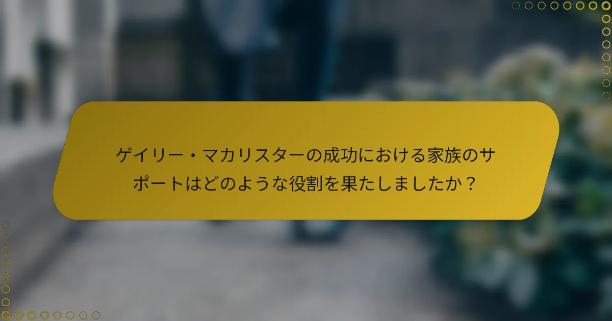 ゲイリー・マカリスターの成功における家族のサポートはどのような役割を果たしましたか？