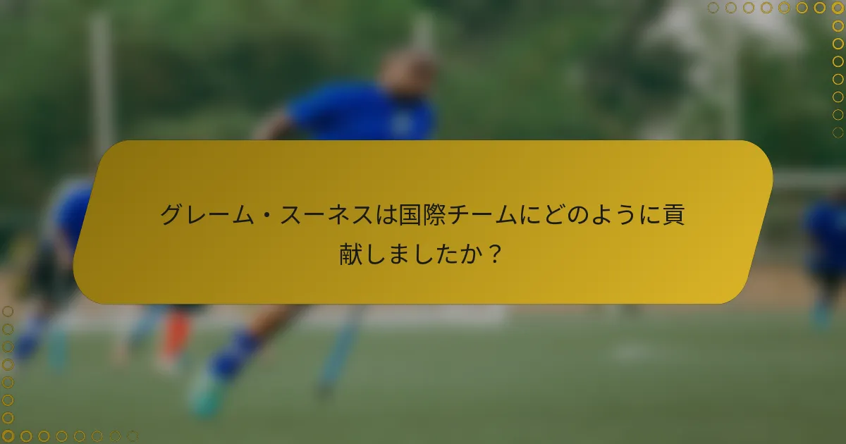 グレーム・スーネスは国際チームにどのように貢献しましたか？