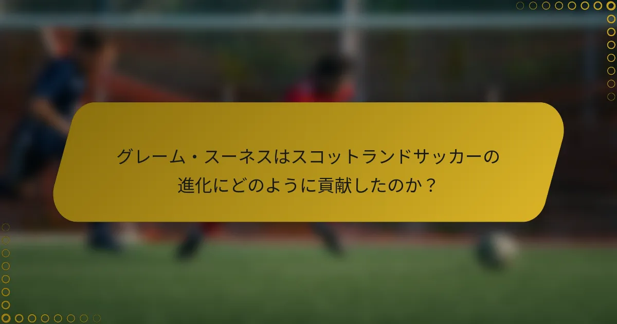 グレーム・スーネスはスコットランドサッカーの進化にどのように貢献したのか？