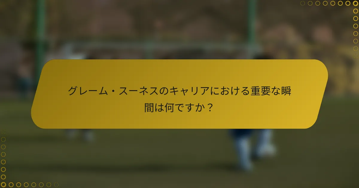 グレーム・スーネスのキャリアにおける重要な瞬間は何ですか？