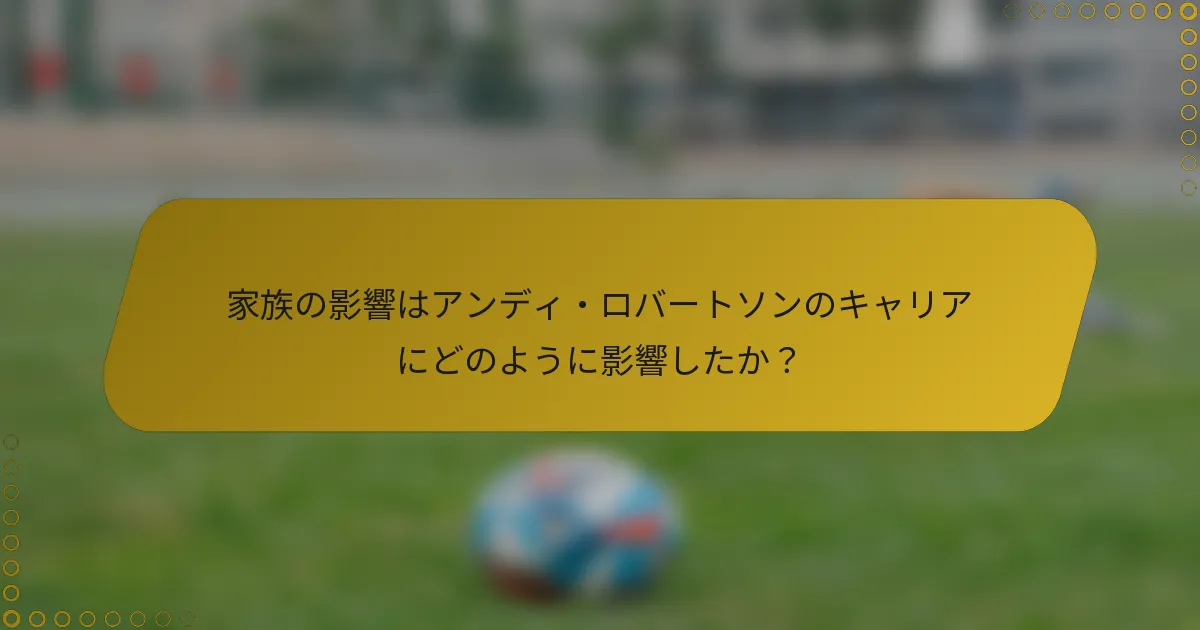 家族の影響はアンディ・ロバートソンのキャリアにどのように影響したか？