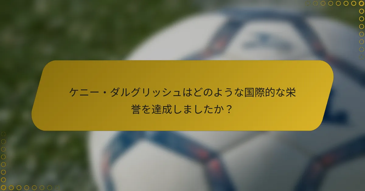 ケニー・ダルグリッシュはどのような国際的な栄誉を達成しましたか？