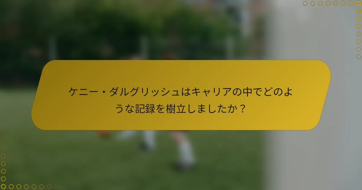 ケニー・ダルグリッシュはキャリアの中でどのような記録を樹立しましたか？