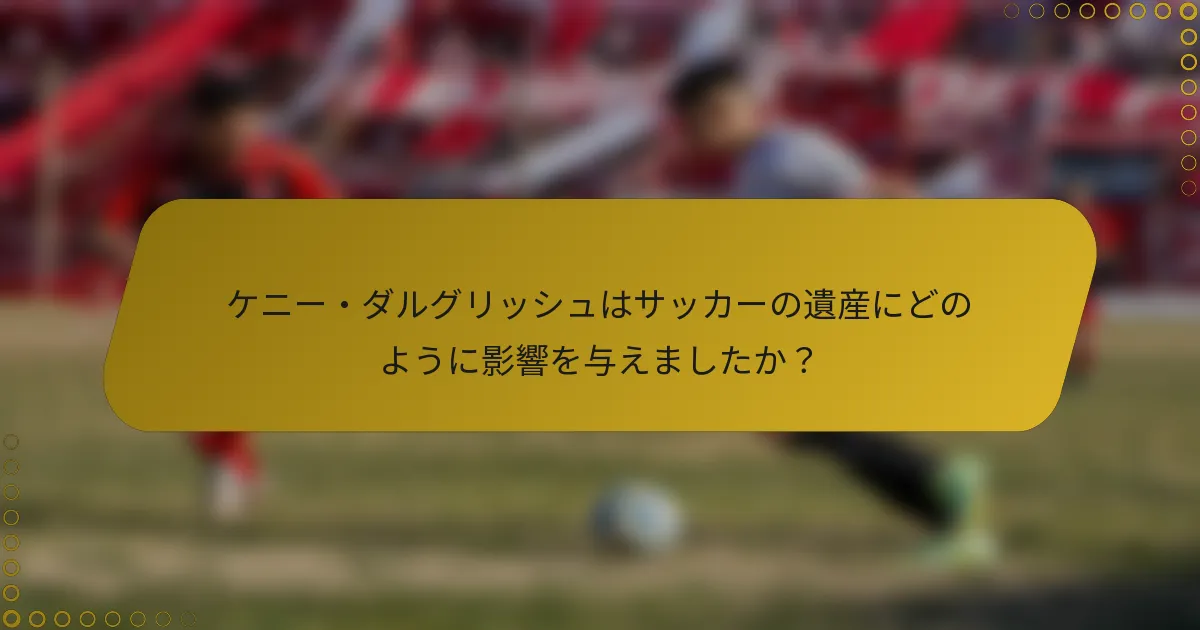 ケニー・ダルグリッシュはサッカーの遺産にどのように影響を与えましたか？