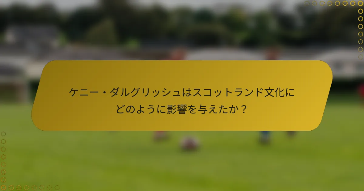 ケニー・ダルグリッシュはスコットランド文化にどのように影響を与えたか？