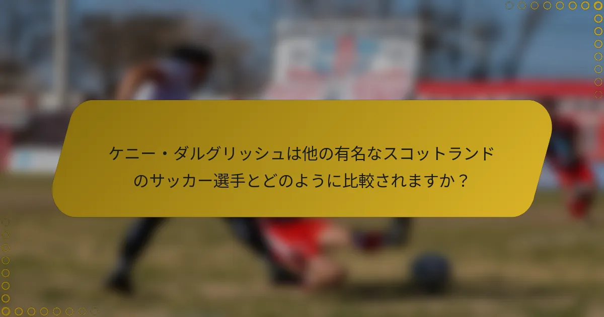 ケニー・ダルグリッシュは他の有名なスコットランドのサッカー選手とどのように比較されますか？