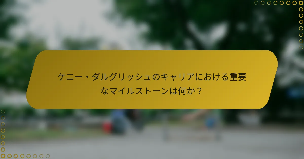 ケニー・ダルグリッシュのキャリアにおける重要なマイルストーンは何か？