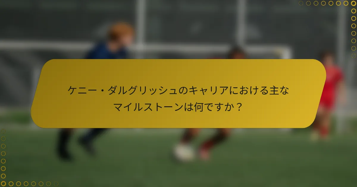 ケニー・ダルグリッシュのキャリアにおける主なマイルストーンは何ですか？