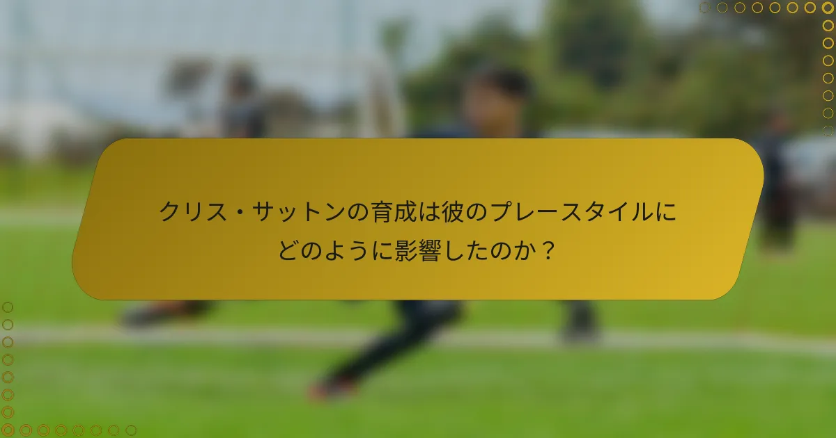 クリス・サットンの育成は彼のプレースタイルにどのように影響したのか？