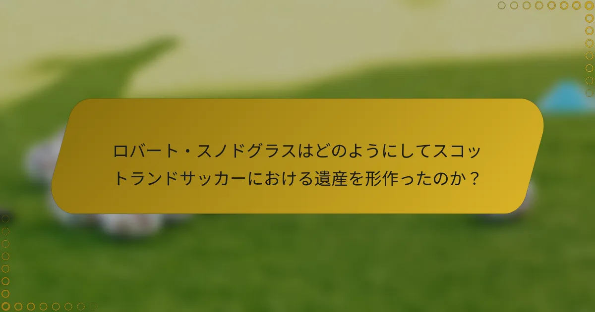 ロバート・スノドグラスはどのようにしてスコットランドサッカーにおける遺産を形作ったのか？