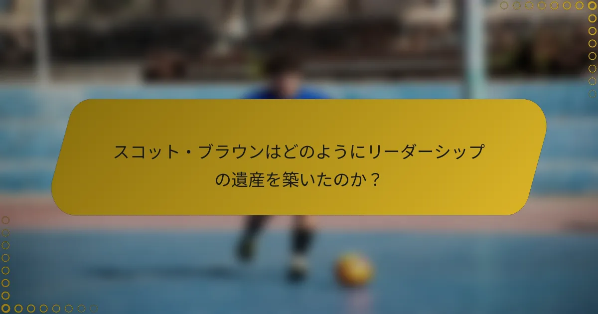 スコット・ブラウンはどのようにリーダーシップの遺産を築いたのか？