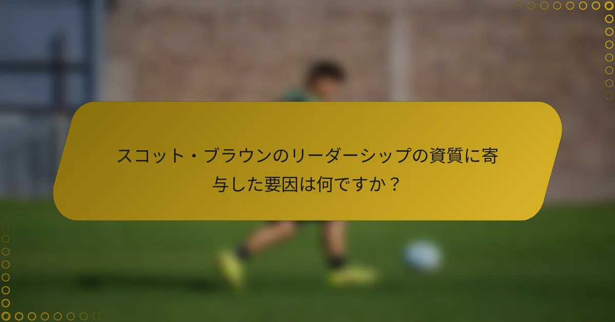 スコット・ブラウンのリーダーシップの資質に寄与した要因は何ですか？