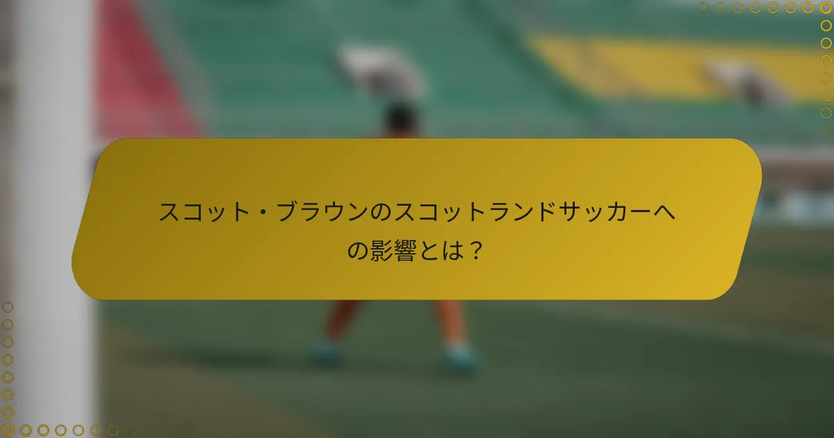 スコット・ブラウンのスコットランドサッカーへの影響とは？