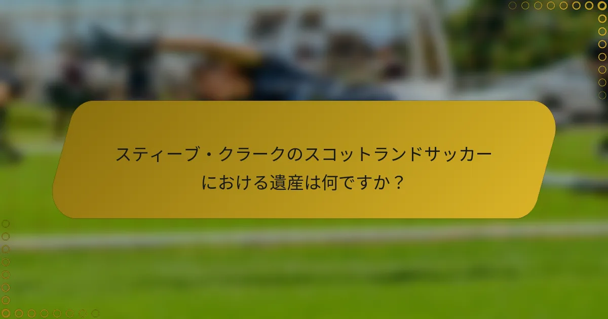 スティーブ・クラークのスコットランドサッカーにおける遺産は何ですか？