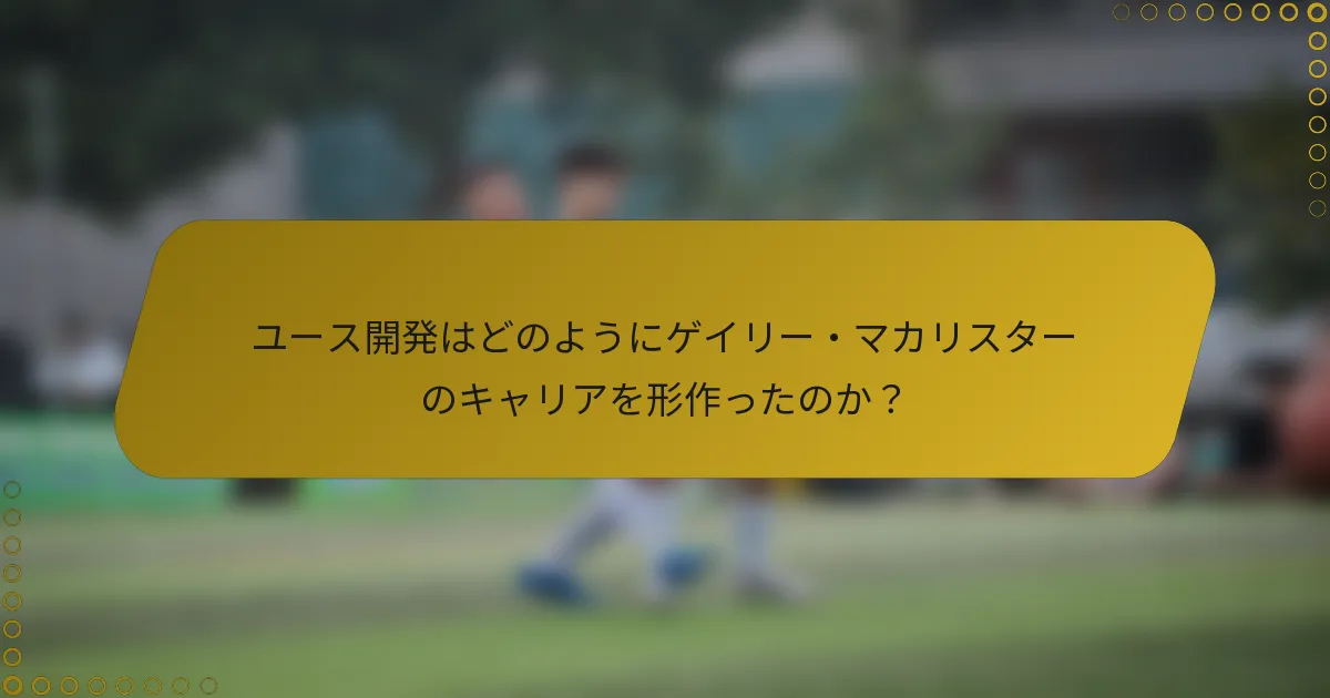 ユース開発はどのようにゲイリー・マカリスターのキャリアを形作ったのか？