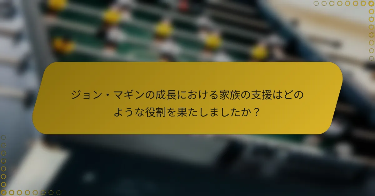 ジョン・マギンの成長における家族の支援はどのような役割を果たしましたか？