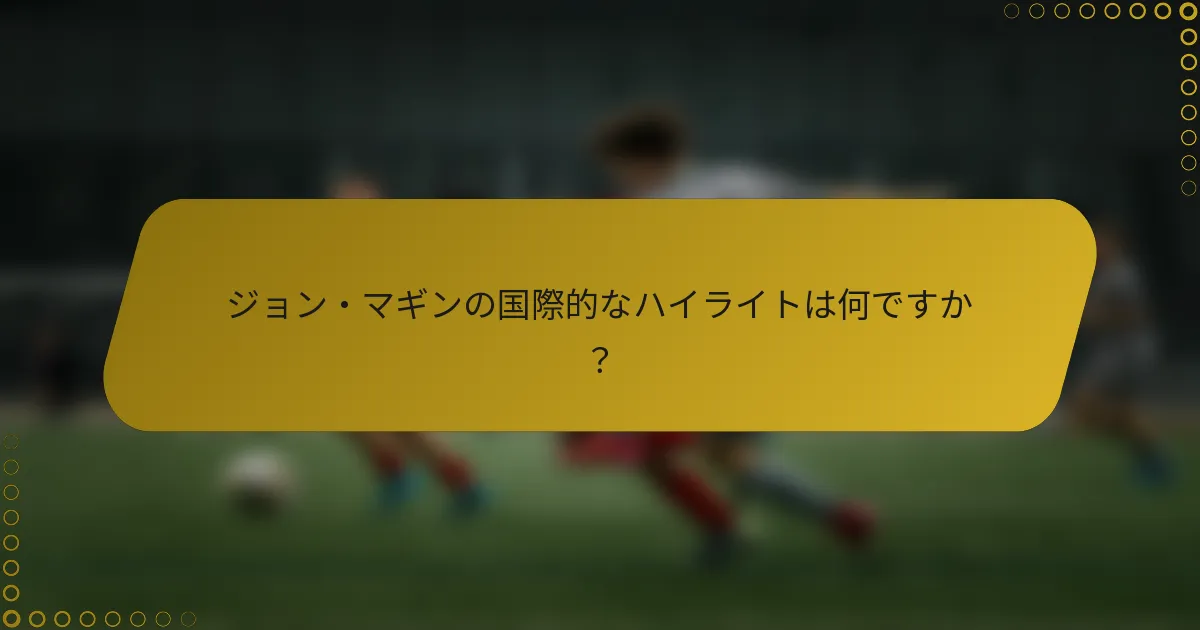 ジョン・マギンの国際的なハイライトは何ですか？