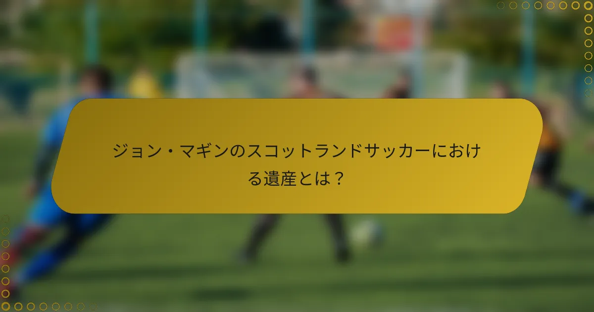 ジョン・マギンのスコットランドサッカーにおける遺産とは？